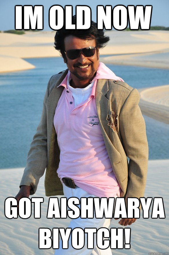 Im old now Got aishwarya Biyotch!  Rajinikanth