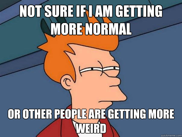 Not sure if I am getting more normal Or other people are getting more weird  Futurama Fry