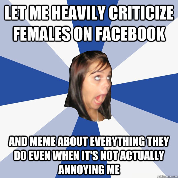 let me heavily criticize females on facebook and meme about everything they do even when it's not actually annoying me   Annoying Facebook Girl