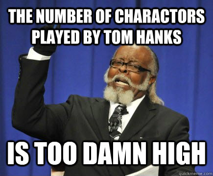 the number of charactors played by tom hanks is too damn high  Too Damn High