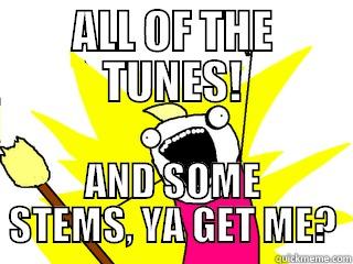 ALL OF THE TUNES! AND SOME STEMS, YA GET ME? All The Things