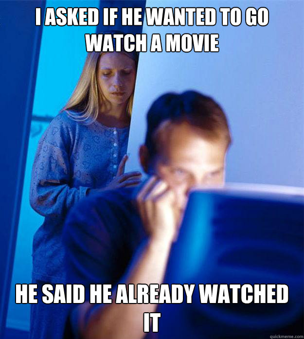 I asked if he wanted to go watch a movie he said he already watched it  Redditors Wife