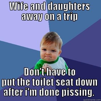 WIFE AND DAUGHTERS AWAY ON A TRIP DON'T HAVE TO PUT THE TOILET SEAT DOWN AFTER I'M DONE PISSING.  Success Kid