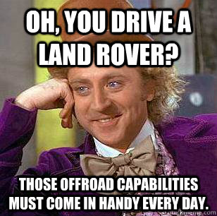 OH, YOU DRIVE A LAND ROVER? THOSE OFFROAD CAPABILITIES MUST COME IN HANDY EVERY DAY.  Condescending Wonka