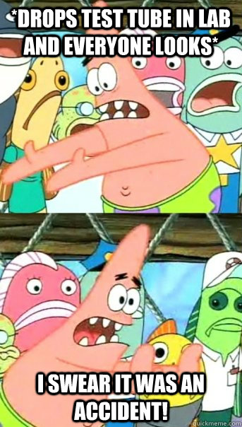 *Drops test tube in lab and everyone looks* I swear it was an accident!   Push it somewhere else Patrick