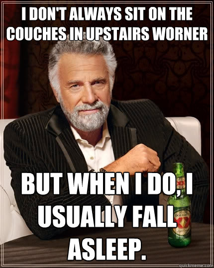 I don't always sit on the couches in upstairs worner but when i do, i usually fall asleep.  The Most Interesting Man In The World