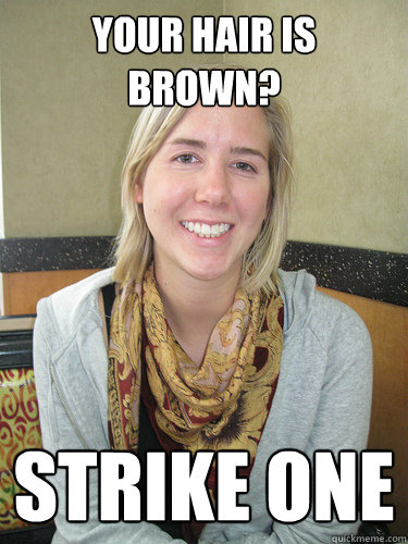 Your hair is brown? Strike One  