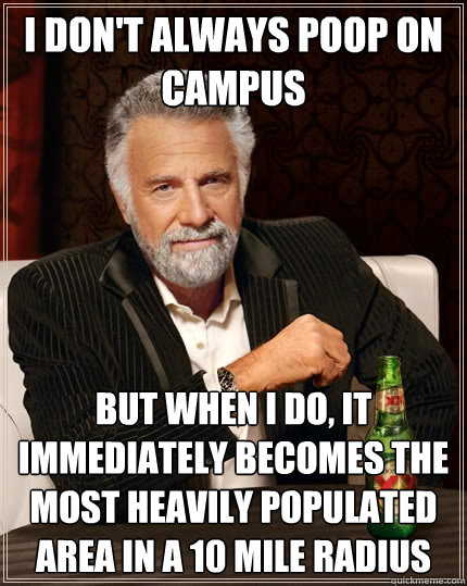 I don't always poop on campus but when i do, it immediately becomes the most heavily populated area in a 10 mile radius  The Most Interesting Man In The World