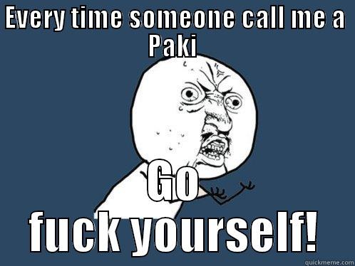 EVERY TIME SOMEONE CALL ME A PAKI  GO FUCK YOURSELF! Y U No