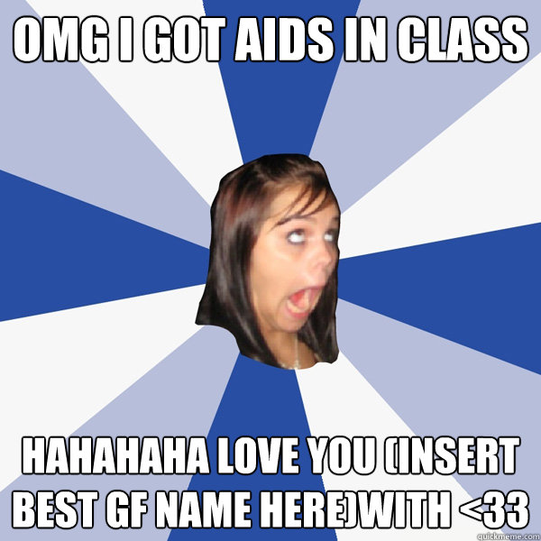 OMG I GOT AIDS IN CLASS hahahaha love you (insert best gf name here)with <33  Annoying Facebook Girl