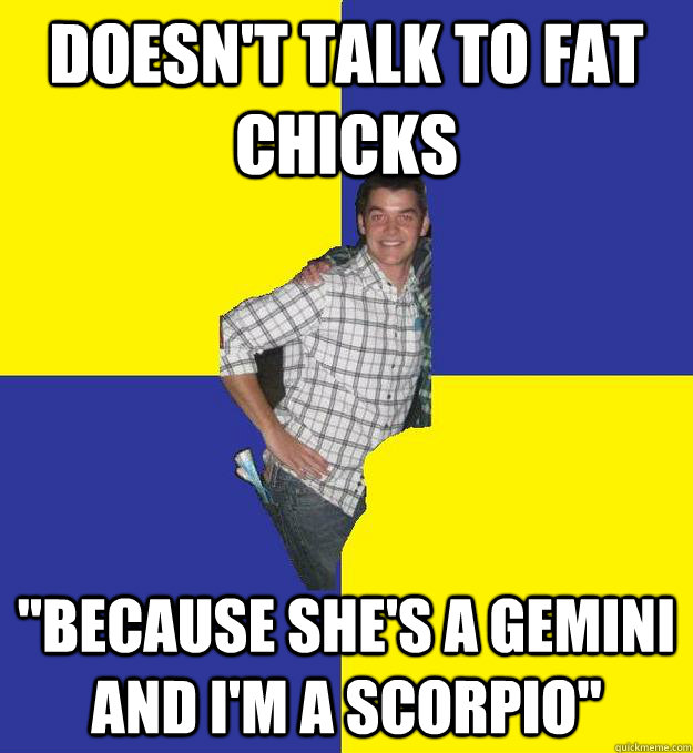 Doesn't talk to fat chicks 