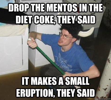 Drop the mentos in the diet coke, they said It makes a small eruption, they said  They said