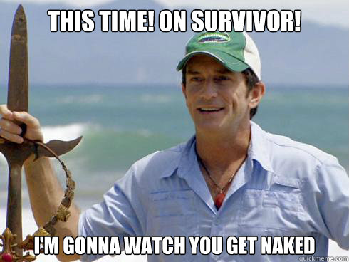 This time! On Survivor! I'm gonna watch you get naked  Jeff Probst