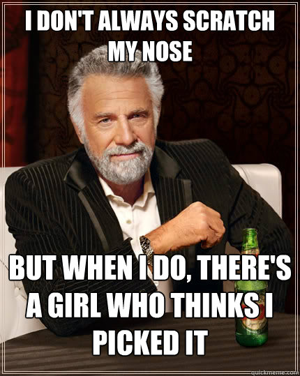 I don't always scratch my nose But when I do, there's a girl who thinks i picked it - I don't always scratch my nose But when I do, there's a girl who thinks i picked it  The Most Interesting Man In The World