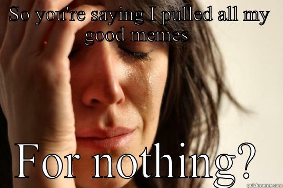 SO YOU'RE SAYING I PULLED ALL MY GOOD MEMES  FOR NOTHING? First World Problems