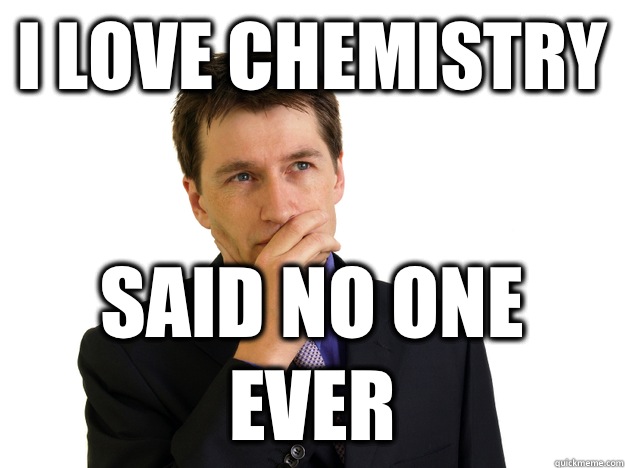 I love chemistry  said NO ONE EVER  Said No One