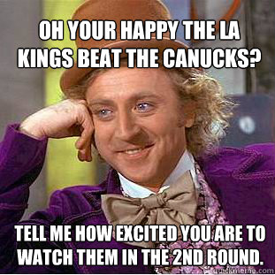 Oh your happy the LA kings beat the Canucks? Tell me how excited you are to watch them in the 2nd round.  Willy Wonka Meme