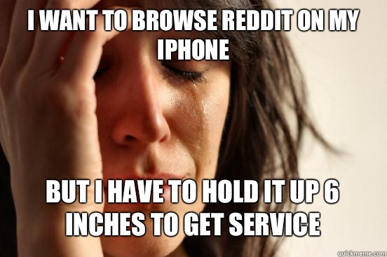 I WANT TO BROWSE REDDIT ON MY IPHONE BUT I HAVE TO HOLD IT UP 6 INCHES TO GET SERVICE   First World Problems