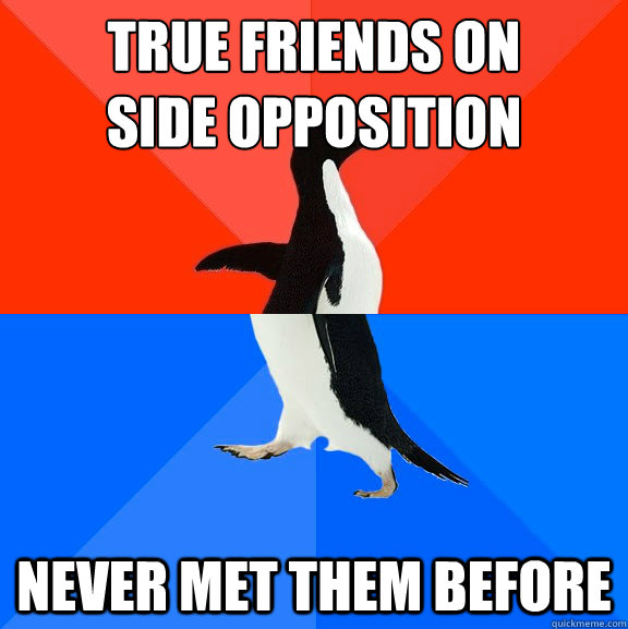 TRUE FRIENDS ON 
SIDE OPPOSITION NEVER MET THEM BEFORE  Socially Awesome Awkward Penguin