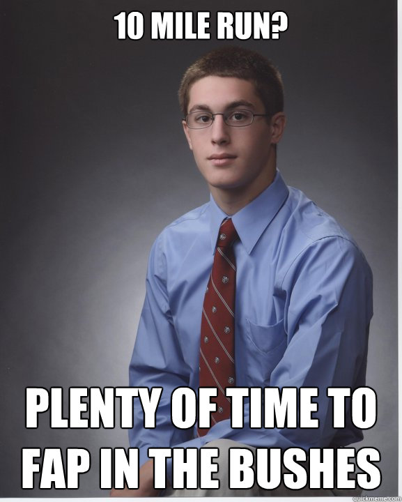 10 mile run? plenty of time to fap in the bushes  
