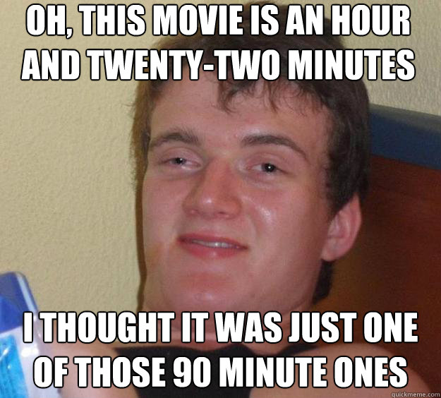 Oh, this movie is an hour and twenty-two minutes I thought it was just one of those 90 minute ones - Oh, this movie is an hour and twenty-two minutes I thought it was just one of those 90 minute ones  10 Guy