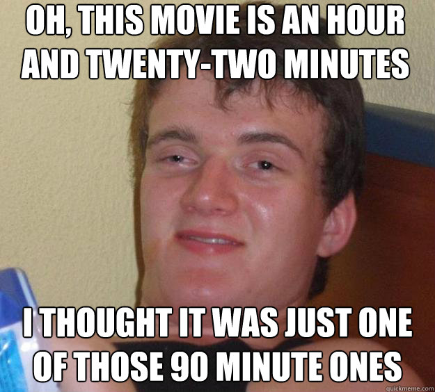 Oh, this movie is an hour and twenty-two minutes I thought it was just one of those 90 minute ones  10 Guy