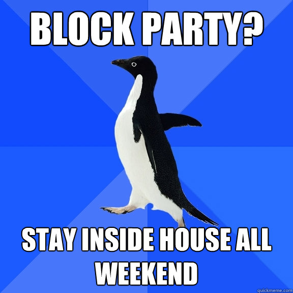 Block party? stay inside house all weekend  Socially Awkward Penguin