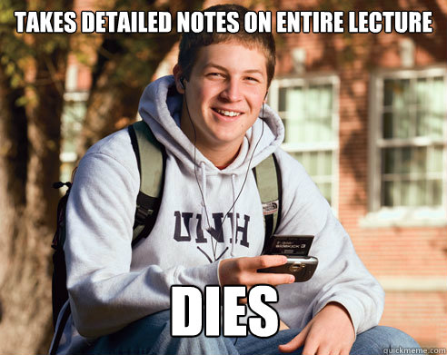 takes detailed notes on entire lecture dies  College Freshman