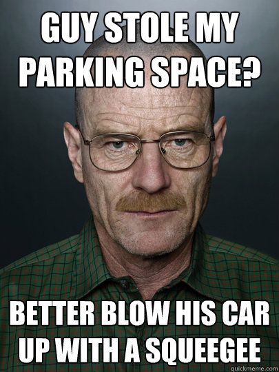 Guy stole my parking space? Better blow his car up with a squeegee  - Guy stole my parking space? Better blow his car up with a squeegee   Advice Walter White