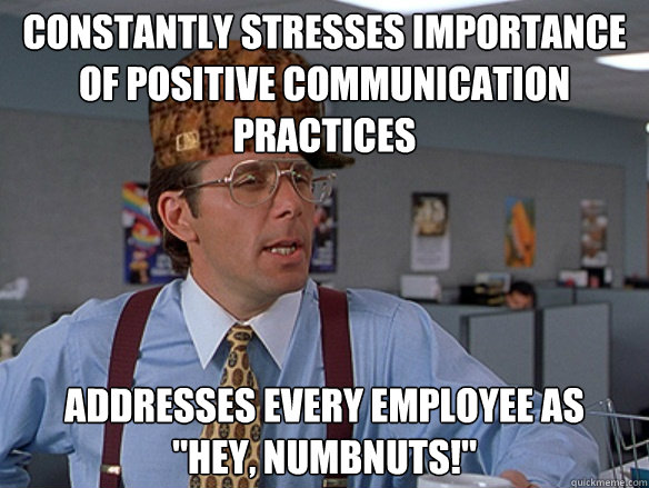 Constantly stresses importance of positive communication practices Addresses every employee as 
