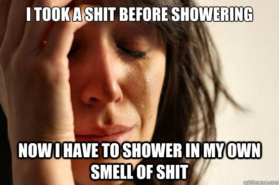 I took a shit before showering Now I have to shower in my own smell of shit  First World Problems