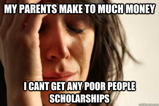 MY PARENTS MAKE TO MUCH MONEY  I CANT GET ANY POOR PEOPLE SCHOLARSHIPS  First World Problems