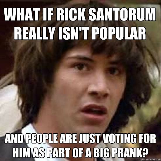 What if Rick Santorum really isn't popular and people are just voting for him as part of a big prank?  conspiracy keanu