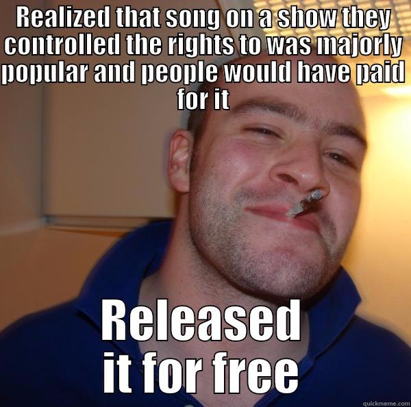REALIZED THAT SONG ON A SHOW THEY CONTROLLED THE RIGHTS TO WAS MAJORLY POPULAR AND PEOPLE WOULD HAVE PAID FOR IT RELEASED IT FOR FREE Good Guy Greg 
