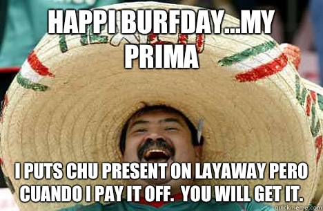 Happi Burfday...My Prima  I puts chu present on Layaway pero cuando I pay it off.  You will get it.   Happy birthday