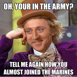 Oh, your in the Army? Tell me again how you almost joined the Marines  Condescending Wonka
