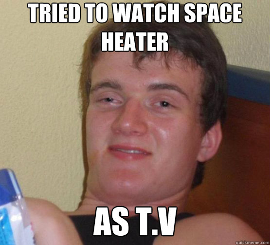 tried to watch space heater As T.V  10 Guy ordering Pizza