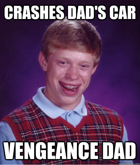 Crashes dad's car vengeance dad  Bad Luck Brian