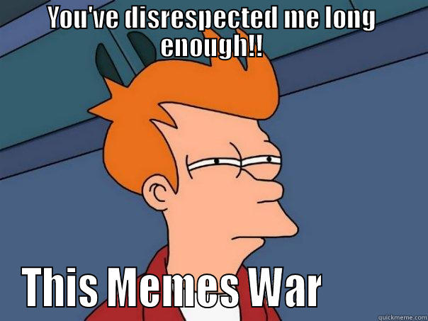 YOU'VE DISRESPECTED ME LONG ENOUGH!! THIS MEMES WAR           Futurama Fry