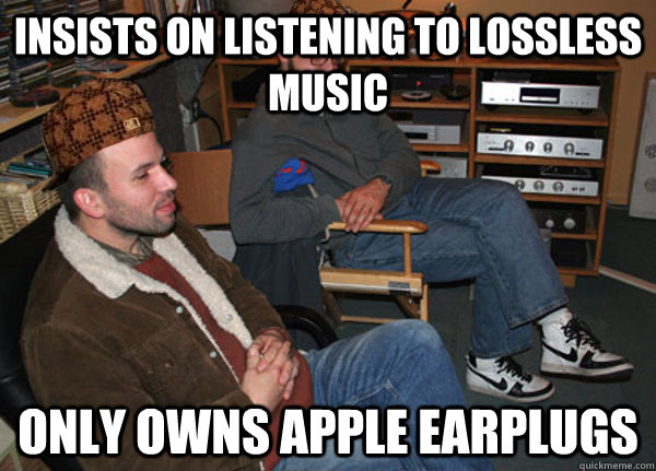 insists on listening to lossless music only owns apple earplugs - insists on listening to lossless music only owns apple earplugs  Scumbag Audiophile