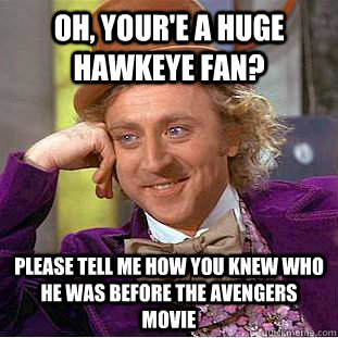 Oh, your'e a huge hawkeye fan? Please tell me how you knew who he was before the avengers movie   Condescending Wonka