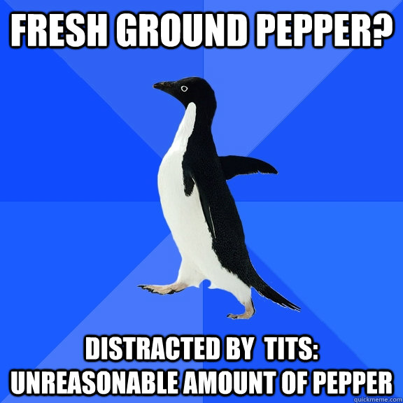 Fresh ground pepper? distracted by  tits: unreasonable amount of pepper  Socially Awkward Penguin