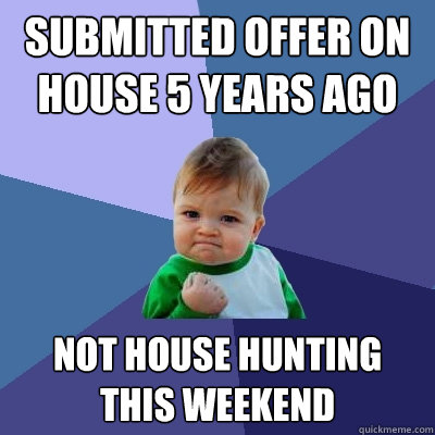 Submitted offer on house 5 years ago NOT HOUSE HUNTING THIS WEEKEND  Success Kid
