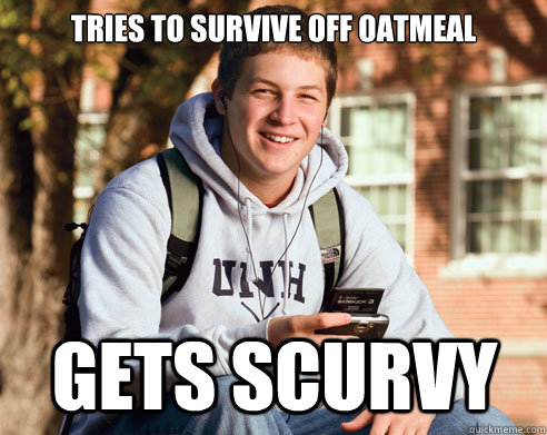 Tries to survive off oatmeal gets scurvy  College Freshman
