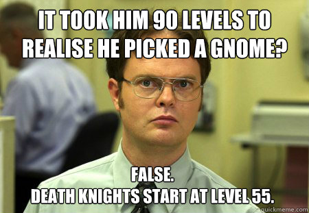 It took him 90 levels to realise he picked a GNOME? False.
Death Knights start at level 55. - It took him 90 levels to realise he picked a GNOME? False.
Death Knights start at level 55.  Dwight