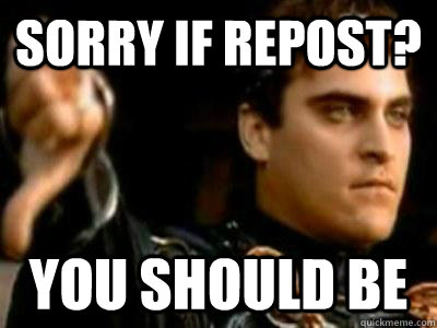 Sorry if repost? You should be  Downvoting Roman