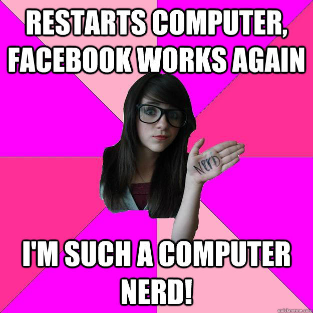 restarts computer, facebook works again I'm such a computer nerd! - restarts computer, facebook works again I'm such a computer nerd!  Idiot Nerd Girl