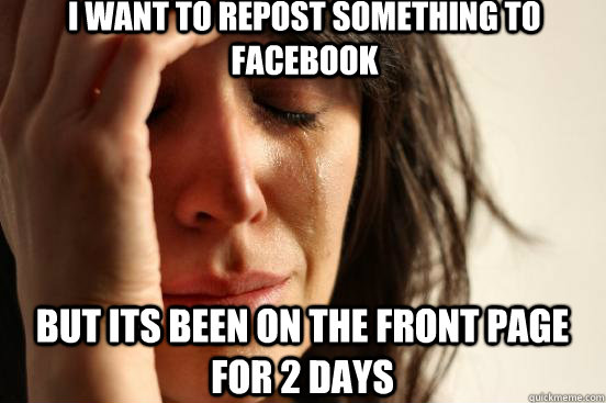 I want to repost something to facebook but its been on the front page for 2 days  First World Problems