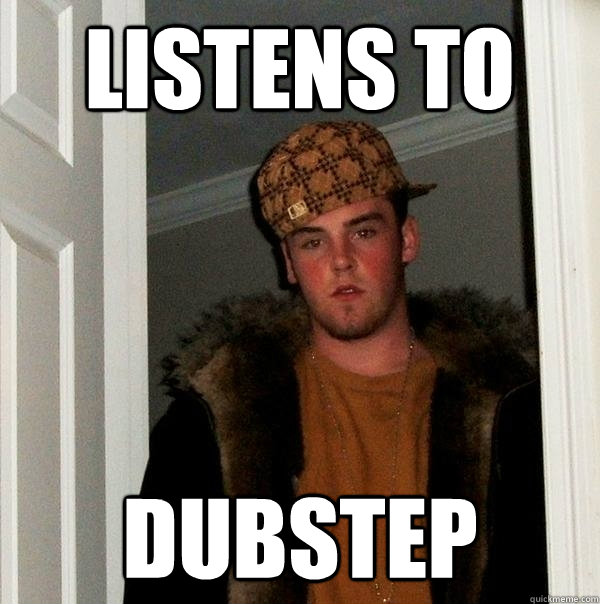 Listens to dubstep  Scumbag Steve