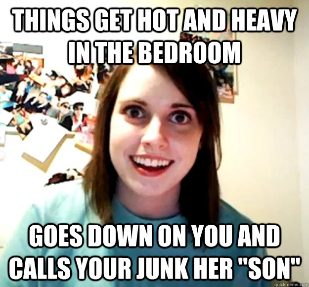 Things get hot and heavy in the bedroom Goes down on you and calls your junk her 